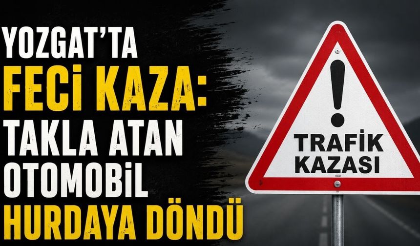 Yozgat'ta Feci Kaza: Takla Atan Otomobil Hurdaya Döndü
