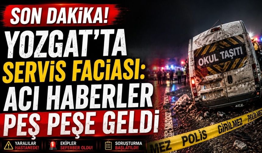 Yozgat’ta Servis Faciası: Acı Haberler Peş Peşe Geldi