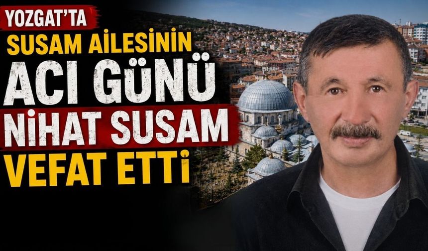 Yozgat'ta Susam Ailesinin Acı Günü: Nihat Susam Vefat Etti
