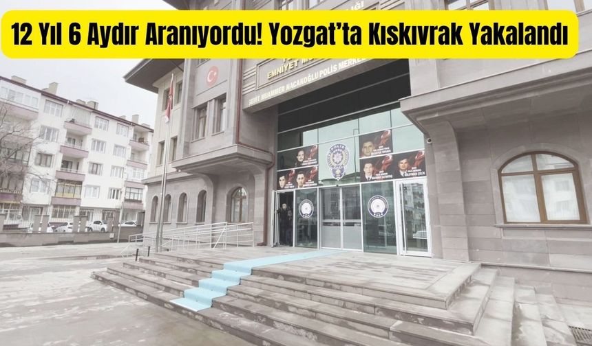 12 Yıl 6 Aydır Aranıyordu! Yozgat’ta Kıskıvrak Yakalandı