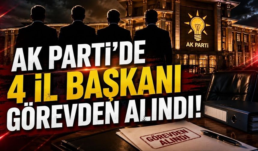 AK Parti'de 4 İl Başkanı Görevden Alındı!