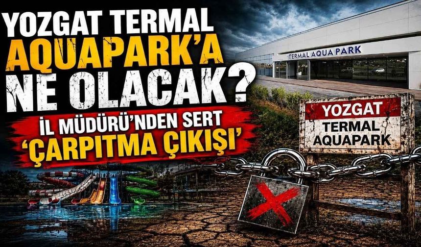 Yozgat Termal Aquapark’a Ne Olacak? İl Müdürü’nden Sert ‘Çarpıtma’ Çıkışı