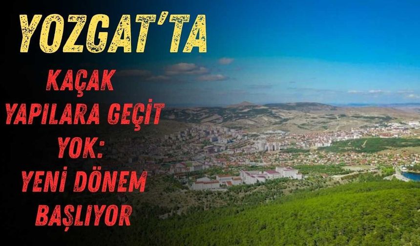 Yozgat'ta Kaçak Yapılara Geçit Yok: Yeni Dönem Başlıyor