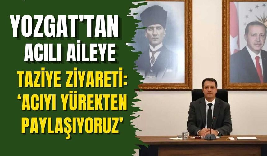 Yozgat’tan Acılı Aileye Taziye Ziyareti: ‘Acıyı Yürekten Paylaşıyoruz’