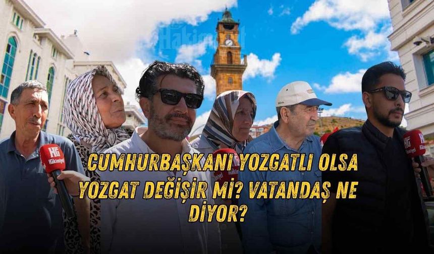 Cumhurbaşkanı Yozgatlı Olsa Yozgat değişir mi? Vatandaş Ne Diyor?
